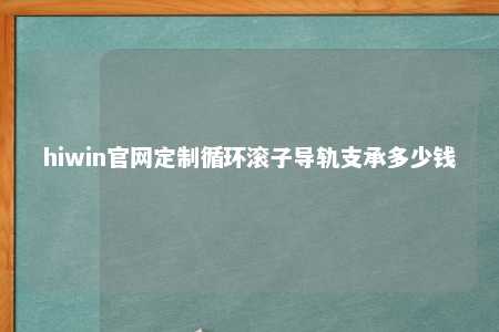 hiwin官网定制循环滚子导轨支承多少钱