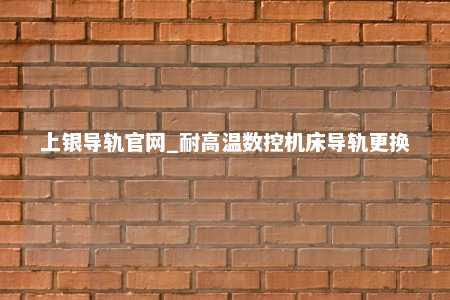 上银导轨官网_耐高温数控机床导轨更换