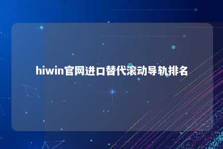 hiwin官网进口替代滚动导轨排名