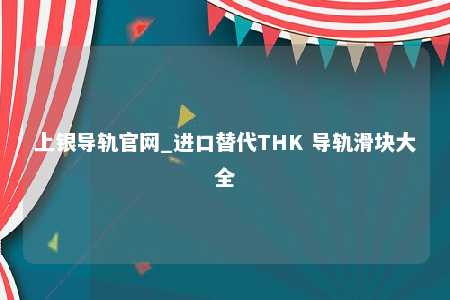 上银导轨官网_进口替代THK 导轨滑块大全