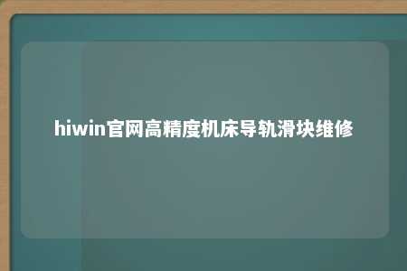 hiwin官网高精度机床导轨滑块维修