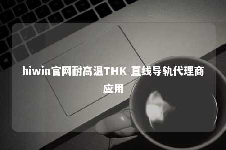 hiwin官网耐高温THK 直线导轨代理商应用