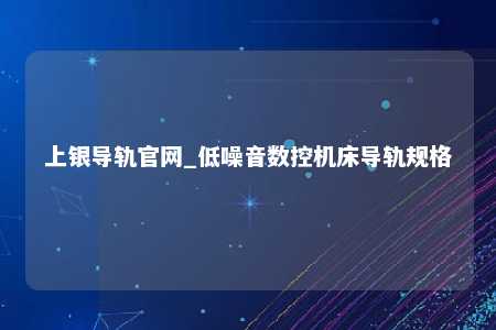 上银导轨官网_低噪音数控机床导轨规格