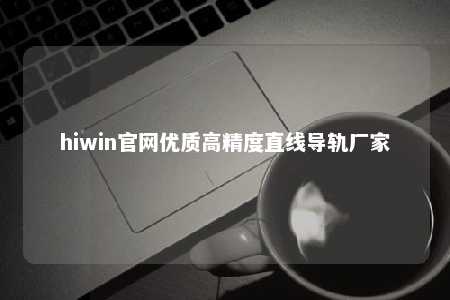 hiwin官网优质高精度直线导轨厂家