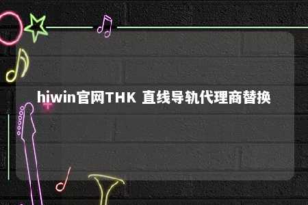 hiwin官网THK 直线导轨代理商替换