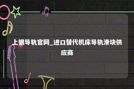 上银导轨官网_进口替代机床导轨滑块供应商