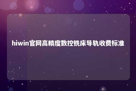 hiwin官网高精度数控铣床导轨收费标准