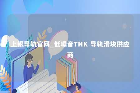 上银导轨官网_低噪音THK 导轨滑块供应商