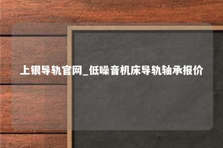 上银导轨官网_低噪音机床导轨轴承报价