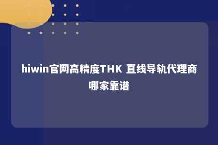 hiwin官网高精度THK 直线导轨代理商哪家靠谱