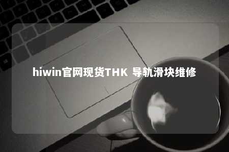 hiwin官网现货THK 导轨滑块维修