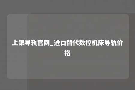 上银导轨官网_进口替代数控机床导轨价格