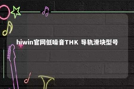 hiwin官网低噪音THK 导轨滑块型号