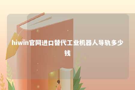 hiwin官网进口替代工业机器人导轨多少钱