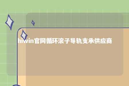 hiwin官网循环滚子导轨支承供应商
