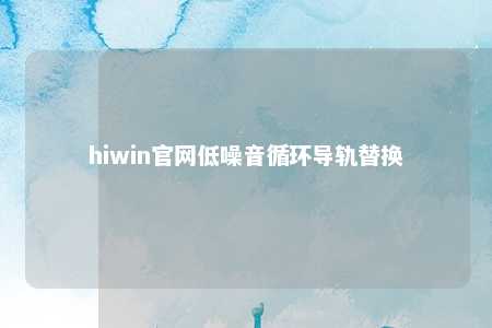 hiwin官网低噪音循环导轨替换