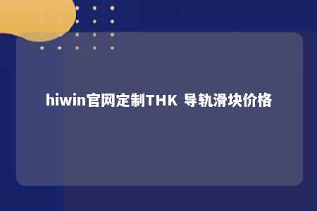 hiwin官网定制THK 导轨滑块价格