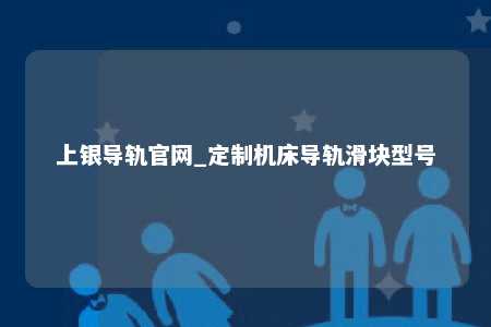 上银导轨官网_定制机床导轨滑块型号