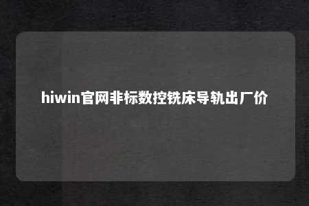 hiwin官网非标数控铣床导轨出厂价