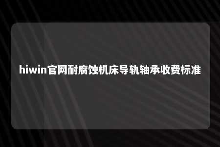 hiwin官网耐腐蚀机床导轨轴承收费标准
