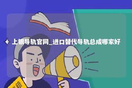上银导轨官网_进口替代导轨总成哪家好