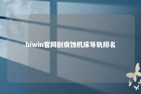 hiwin官网耐腐蚀机床导轨排名