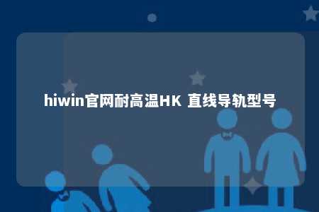hiwin官网耐高温HK 直线导轨型号