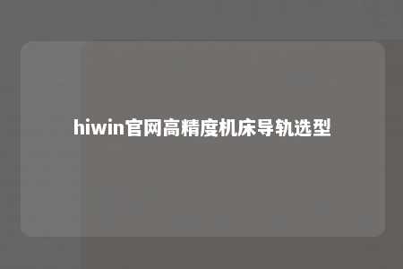 hiwin官网高精度机床导轨选型