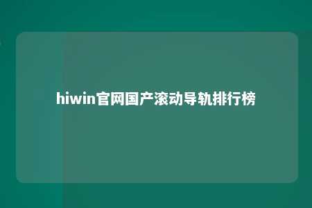 hiwin官网国产滚动导轨排行榜