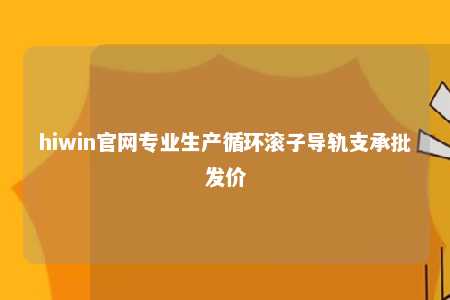 hiwin官网专业生产循环滚子导轨支承批发价