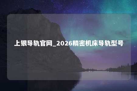 上银导轨官网_2026精密机床导轨型号