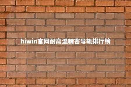 hiwin官网耐高温精密导轨排行榜