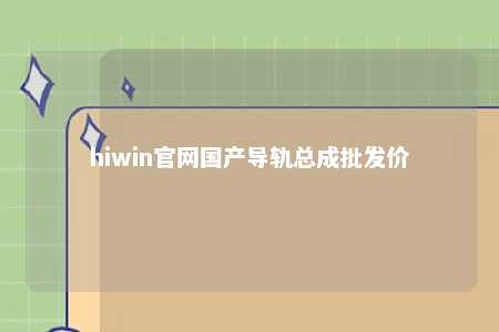 hiwin官网国产导轨总成批发价