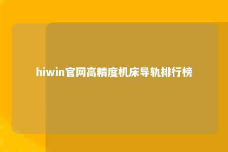 hiwin官网高精度机床导轨排行榜