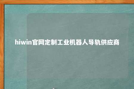 hiwin官网定制工业机器人导轨供应商