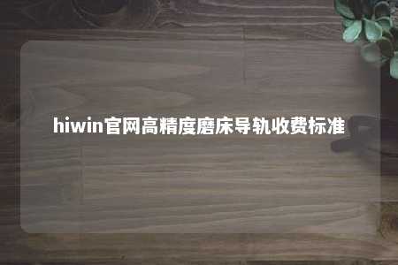 hiwin官网高精度磨床导轨收费标准