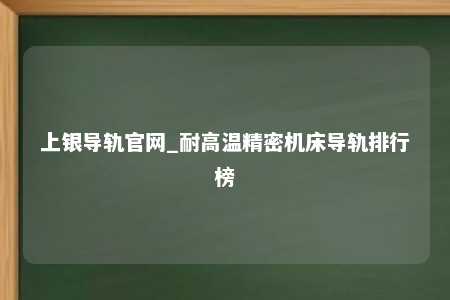 上银导轨官网_耐高温精密机床导轨排行榜