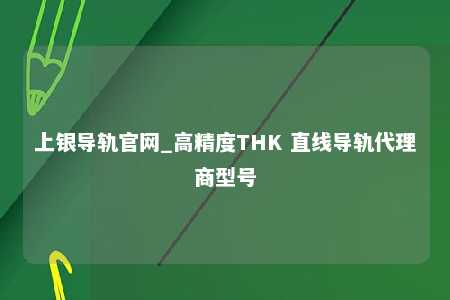 上银导轨官网_高精度THK 直线导轨代理商型号