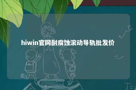hiwin官网耐腐蚀滚动导轨批发价