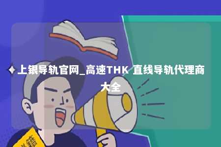 上银导轨官网_高速THK 直线导轨代理商大全