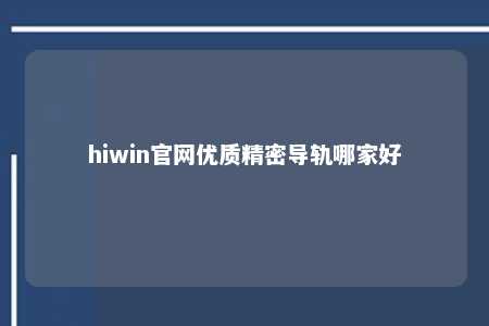 hiwin官网优质精密导轨哪家好