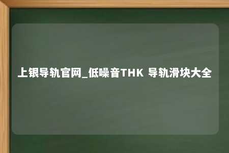 上银导轨官网_低噪音THK 导轨滑块大全