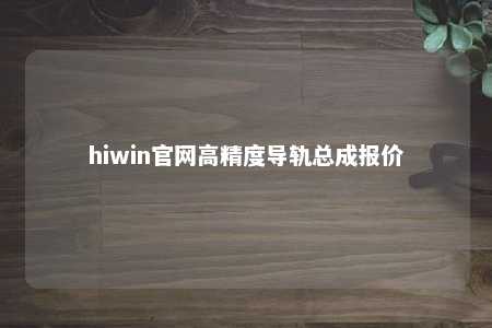 hiwin官网高精度导轨总成报价