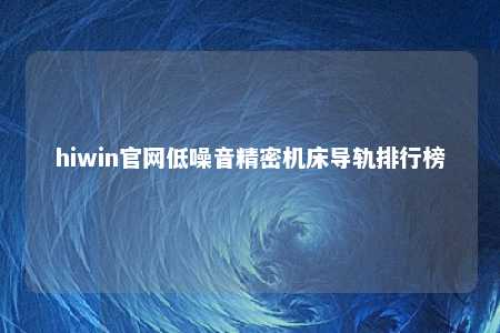 hiwin官网低噪音精密机床导轨排行榜