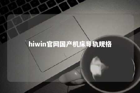 hiwin官网国产机床导轨规格
