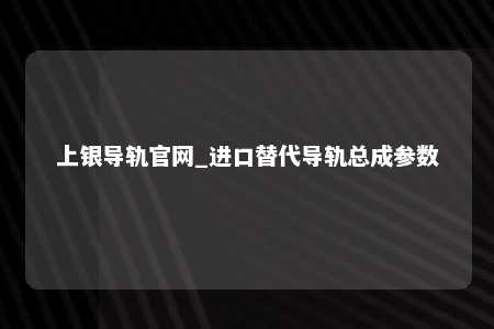上银导轨官网_进口替代导轨总成参数