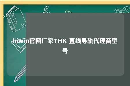 hiwin官网厂家THK 直线导轨代理商型号