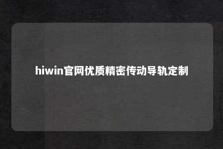 hiwin官网优质精密传动导轨定制