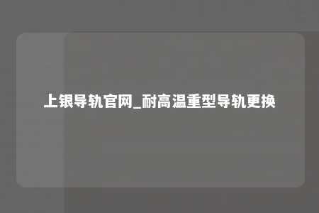 上银导轨官网_耐高温重型导轨更换