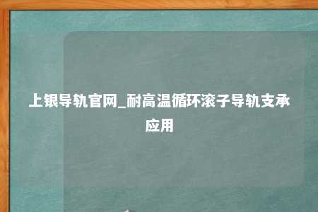 上银导轨官网_耐高温循环滚子导轨支承应用
